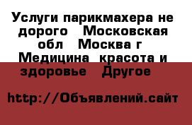 Услуги парикмахера,не дорого - Московская обл., Москва г. Медицина, красота и здоровье » Другое   